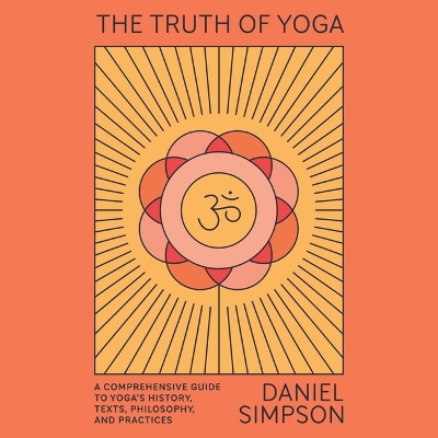 Truth of Yoga: A Comprehensive Guide to Yoga's History, Texts, Philosophy, and Practices