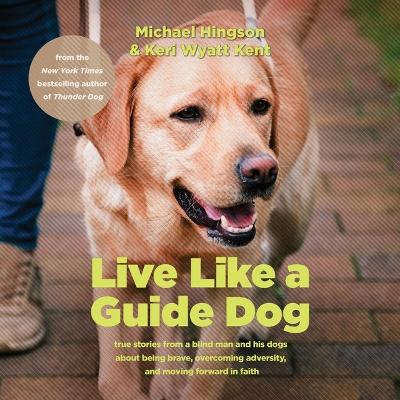 Live Like a Guide Dog: True Stories from a Blind Man and His Dogs about Being Brave, Overcoming  Adversity, and Moving Forward in Faith