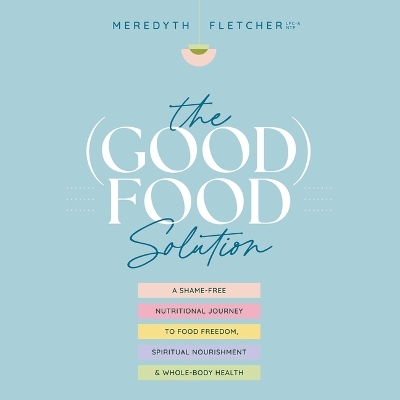 (Good) Food Solution: A Shame-Free Nutritional Journey to Food Freedom, Spiritual Nourishment, and  Whole-Body Health