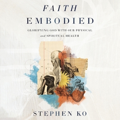 Faith Embodied: Glorifying God with Our Physical and Spiritual Health Unabridged edition