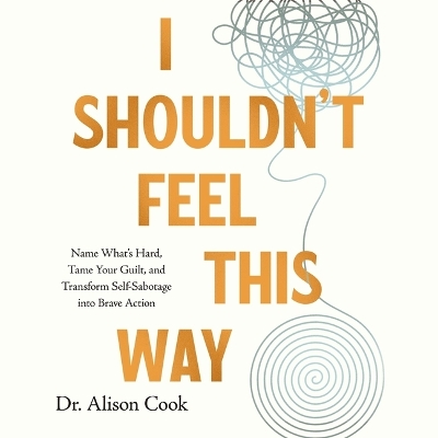 I Shouldn't Feel This Way: Name What's Hard, Tame Your Guilt, and Transform Self-Sabotage Into Brave  Action Unabridged edition