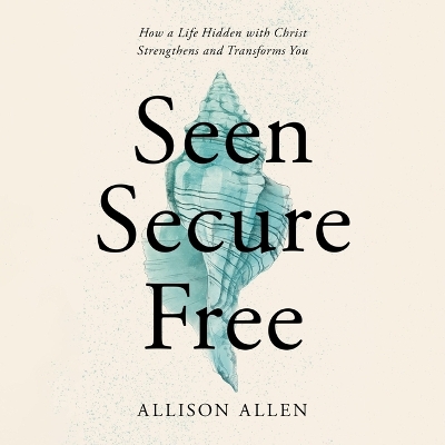 Seen, Secure, Free: How a Life Hidden with Christ Strengthens and Transforms You Unabridged edition
