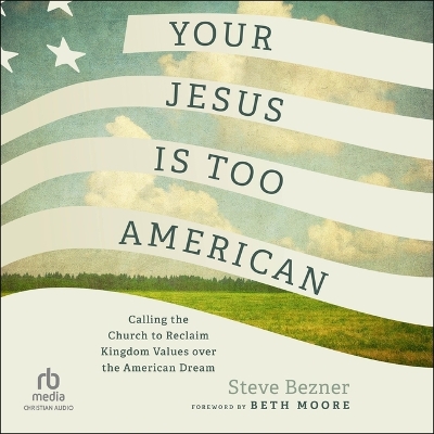 Your Jesus Is Too American: Calling the Church to Reclaim Kingdom Values Over the American Dream Unabridged edition