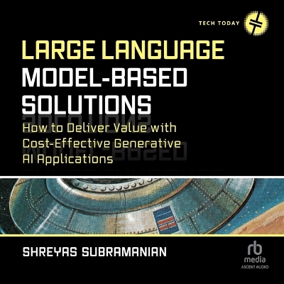 Large Language Model-Based Solutions: How to Deliver Value with Cost-Effective Generative AI Applications Unabridged edition