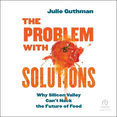 Problem with Solutions: Why Silicon Valley Can't Hack the Future of Food Unabridged edition