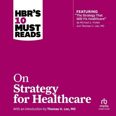 Hbr's 10 Must Reads on Strategy for Healthcare: (Featuring Articles by Michael E. Porter and Thomas H. Lee, MD) Unabridged edition