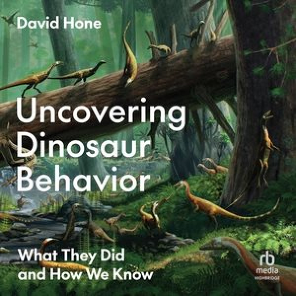 Uncovering Dinosaur Behavior: What They Did and How We Know Unabridged edition