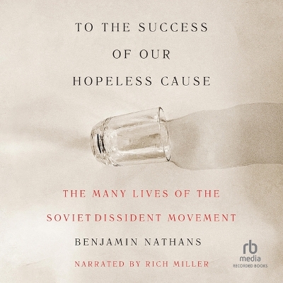 To the Success of Our Hopeless Cause: The Many Lives of the Soviet Dissident Movement Unabridged edition