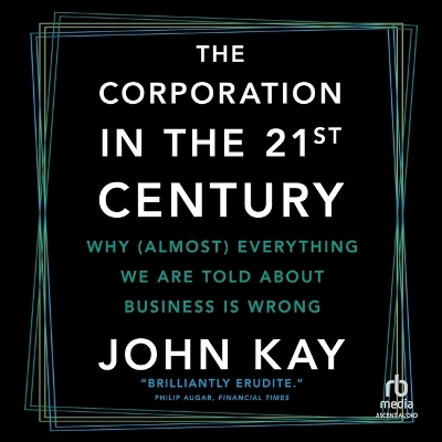 Corporation in the 21st Century: Why (Almost) Everything We Are Told about Business Is Wrong Unabridged edition