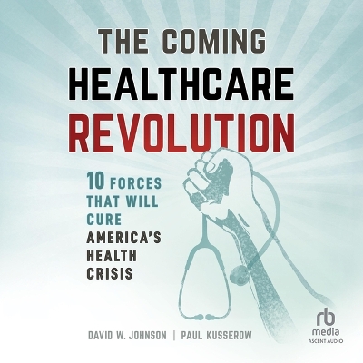 Coming Healthcare Revolution: 10 Forces That Will Cure America's Health Crisis Unabridged edition