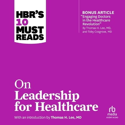 Hbr's 10 Must Reads on Leadership for Healthcare: (With Bonus Article by Thomas H. Lee, MD, and Toby Cosgrove, MD) Unabridged edition