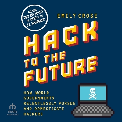 Hack to the Future: How World Governments Relentlessly Pursue and Domesticate Hackers Unabridged edition