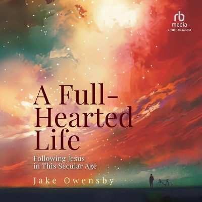 Full-Hearted Life: Following Jesus in This Secular Age Unabridged edition