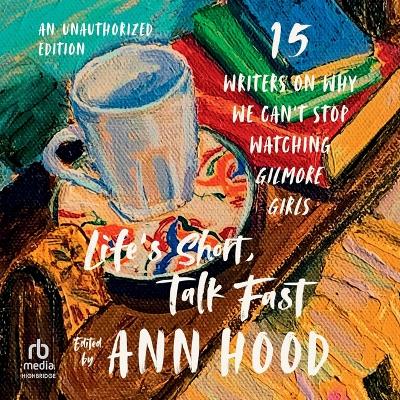 Life's Short, Talk Fast: Fifteen Writers on Why We Can't Stop Watching Gilmore Girls (an Unauthorized  Edition) Unabridged edition