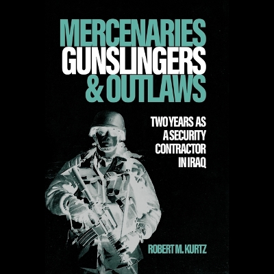 Mercenaries, Gunslingers, and Outlaws: Two Years as a Security Contractor in Iraq Unabridged edition