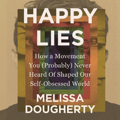 Happy Lies: How a Movement You (Probably) Never Heard of Shaped Our Self-Obsessed World Unabridged edition