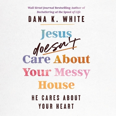 Jesus Doesn't Care about Your Messy House: He Cares about Your Heart Unabridged edition