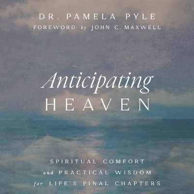 Anticipating Heaven: Spiritual Comfort and Practical Wisdom for Life's Final Chapters Unabridged edition