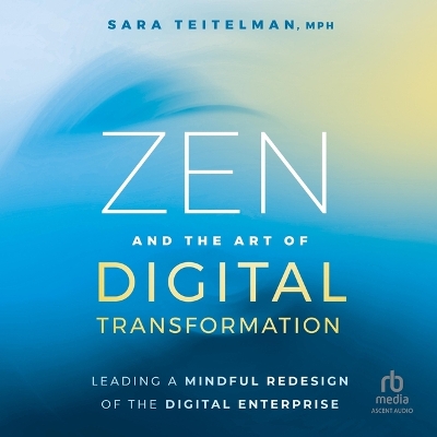 Zen and the Art of Digital Transformation: Leading a Mindful Redesign of the Digital Enterprise Unabridged edition