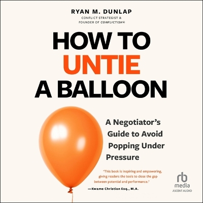How to Untie a Balloon: A Negotiator's Guide to Avoid Popping Under Pressure Unabridged edition