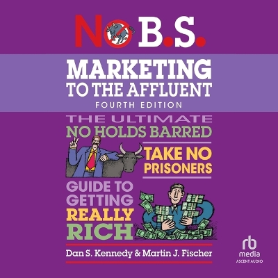 No B.S. Marketing to the Affluent: No Holds Barred, Take No Prisoners, Guide to Getting Really Rich (4th  Edition, Revised) Unabridged edition