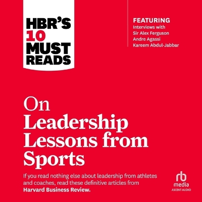Hbr's 10 Must Reads on Leadership Lessons from Sports: (Featuring Interviews with Sir Alex Ferguson, Kareem Abdul-Jabbar, Andre  Agassi) Unabridged edition