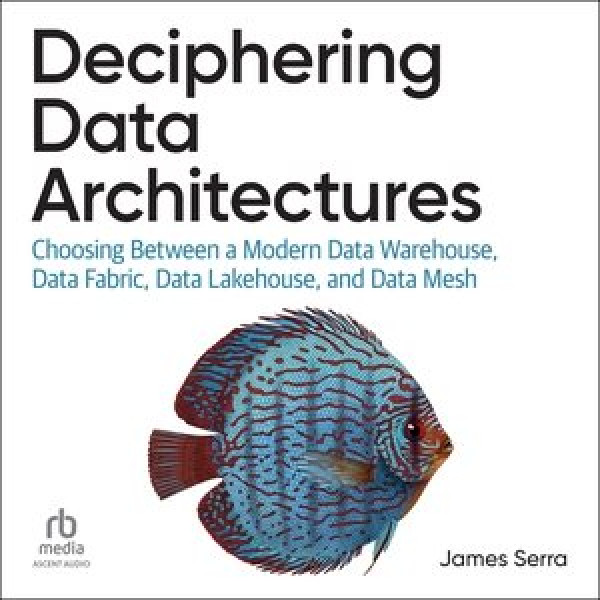 Deciphering Data Architectures: Choosing Between a Modern Data Warehouse, Data Fabric, Data Lakehouse, and  Data Mesh Unabridged edition