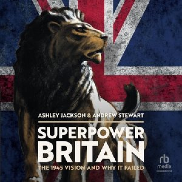 Superpower Britain: The 1945 Vision and Why It Failed Unabridged edition