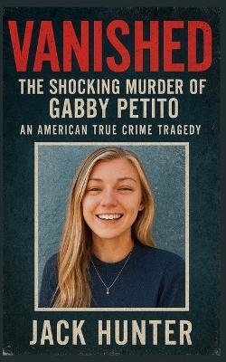 Vanished - The Shocking Murder of Gabby Petito: An American True Crime Tragedy