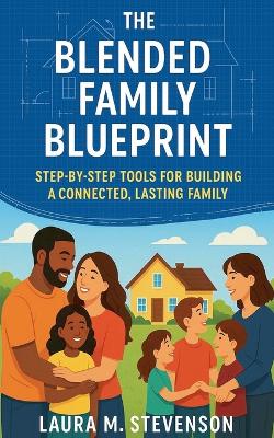 Blended Family Blueprint: Step By Step Tools for Building a Connected, Lasting Family.