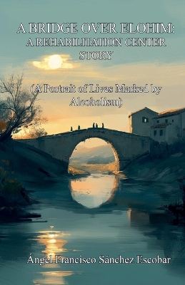 Bridge over Elohim: A Rehabilitation Center Story (A Portrait of Lives Marked by Alcoholism)