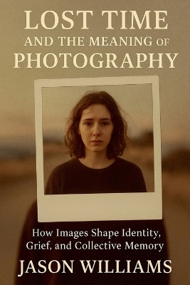 Lost Time And The Meaning of Photography How Images Shape Identity, Grief,  and Collective Memory