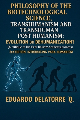 Philosophy of the Biotechnological Science, Transhumanism and Transhuman  Post Humanism: Evolution or Dehumanization? (A critique of the Peer Review Academy process)  3rd Edition