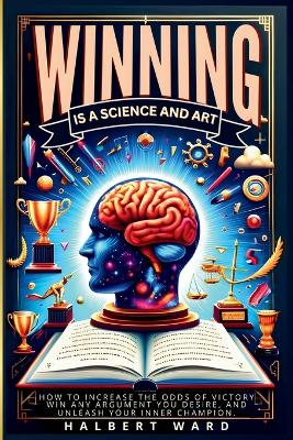 Winning Is a Science and Art: How to Increase the Odds of Victory, Win Any Argument You Desire, and  Unleash Your Inner Champion