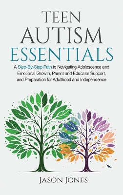 Teen Autism Essentials: A Step-By-Step Path to Navigating Adolescence and Emotional Growth, Parent  and Educator Support, and Preparation for Adulthood and Independence