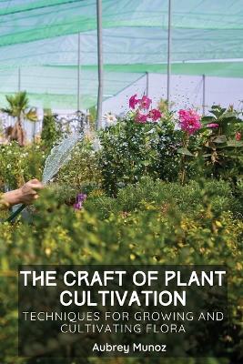 Craft of Plant Cultivation: Techniques for Growing and Cultivating Flora