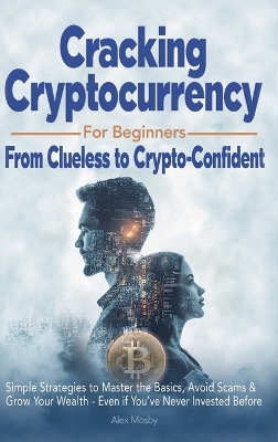 Cracking Cryptocurrency for Beginners: From Clueless to Crypto-Confident, Simple Strategies to Master the Basics,  Avoid Scams & Grow Your Wealth - Even if You've Never Invested Before