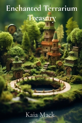 Enchanted Terrarium Treasury: Construct Miniature Worlds, Cultivate Whimsical Wonders, Design Tiny  Ecosystems