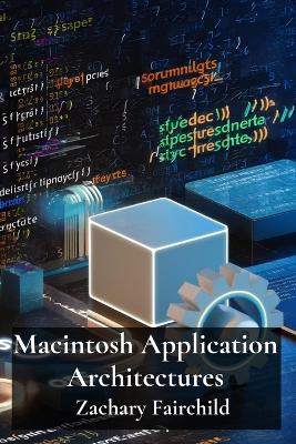 Macintosh Application Architectures: A Deep Dive into Frameworks, APIs, and Design Patterns for Robust and  Efficient macOS Applications