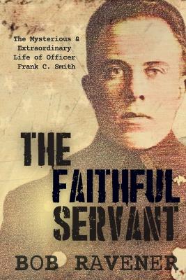 Faithful Servant: The Mysterious & Extraordinary Life of Officer Frank C. Smith