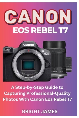 Canon EOS Rebel T7: A Step- by- Step Guide to Capturing Professional Quality Photos with Canon  Eos Rebel T7