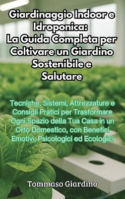 Giardinaggio Indoor e Idroponica: La Guida Completa per Coltivare un Giardino Sostenibile e Salutare: La Guida  Completa per Coltivare un Giardino Sostenibile e Salutare