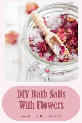DIY Bath Salts With Flowers: Making Stunning Floral Bath Salt Gifts