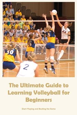 Ultimate Guide to Learning Volleyball for Beginners: Start Playing and Beating the Game