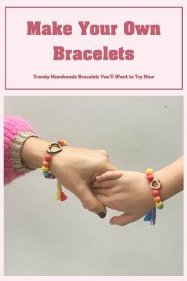 Make Your Own Bracelets: Trendy Handmade Bracelets You'll Want to Try Now