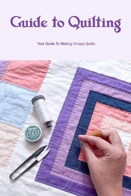 Guide to Quilting: Your Guide To Making Unique Quilts