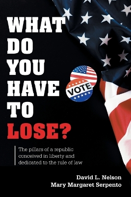 What Do You Have To Lose?: The Pillars of a Republic Conceived in Liberty and Dedicated to the Rule of  Law