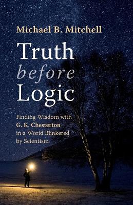 Truth before Logic: Finding Wisdom with G. K. Chesterton in a World Blinkered by Scientism