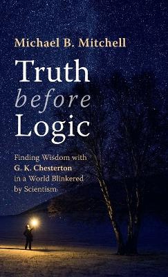 Truth before Logic: Finding Wisdom with G. K. Chesterton in a World Blinkered by Scientism