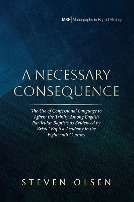 Necessary Consequence: The Use of Confessional Language to Affirm the Trinity Among English  Particular Baptists as Evidenced by Bristol Baptist Academy in the Eighteenth Century